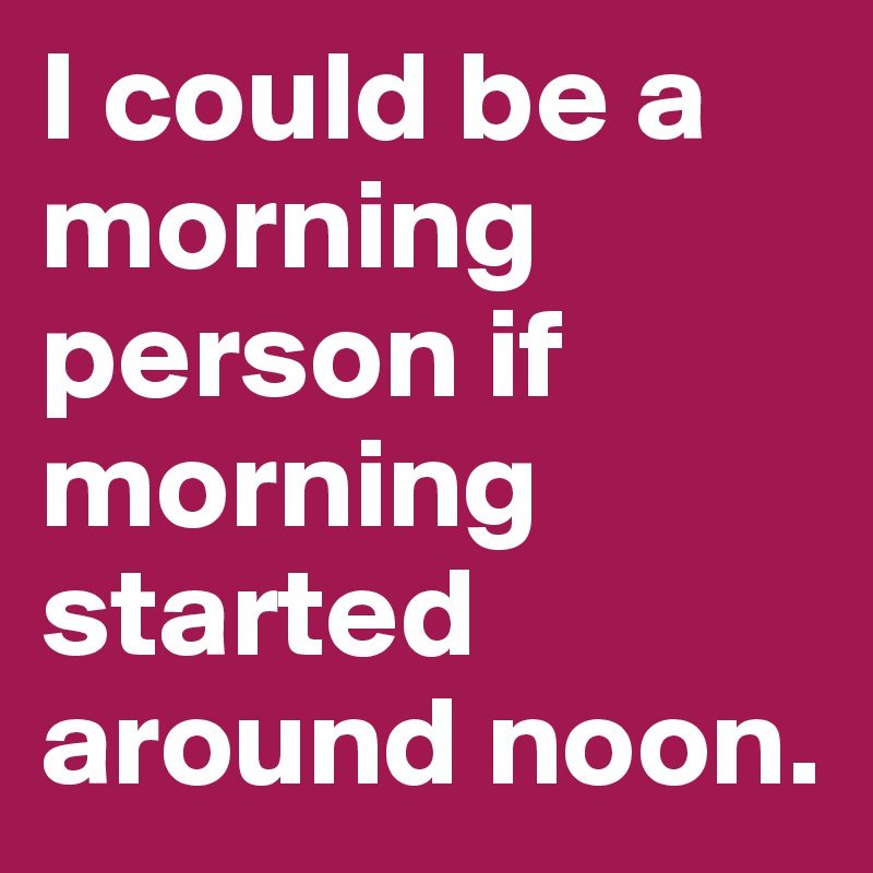 I could be a morning person if morning started around noon.