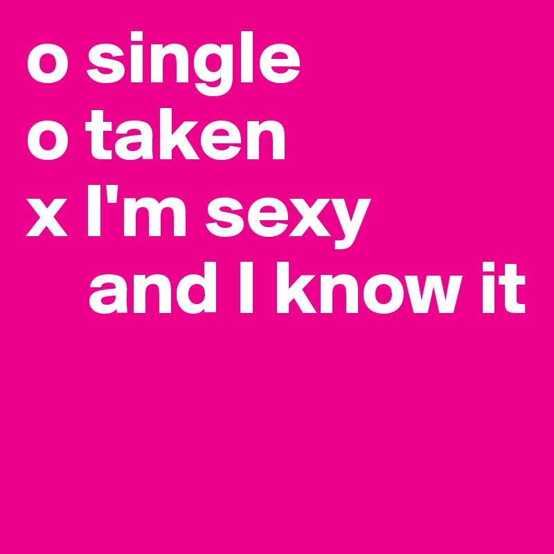 o single
o taken
x I'm sexy         
    and I know it

