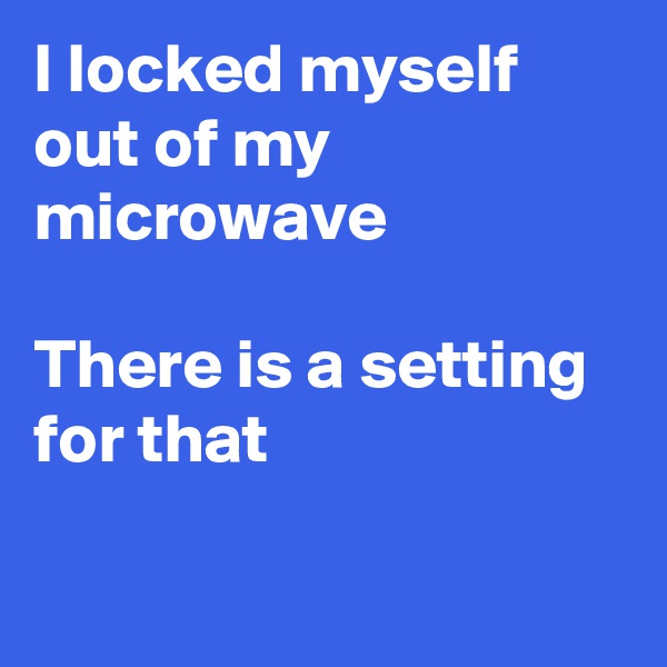 I locked myself out of my microwave 

There is a setting for that

