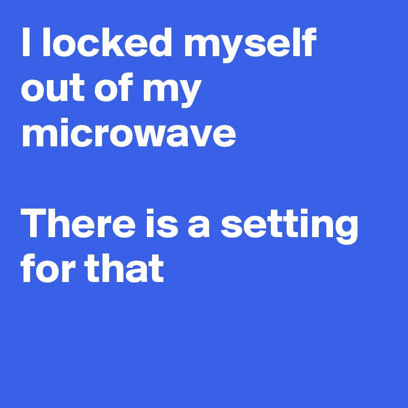 I locked myself out of my microwave 

There is a setting for that

