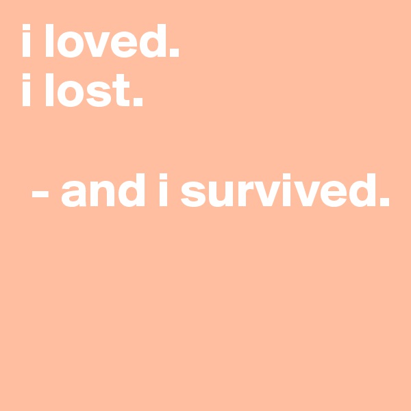 i loved.
i lost.

 - and i survived. 


