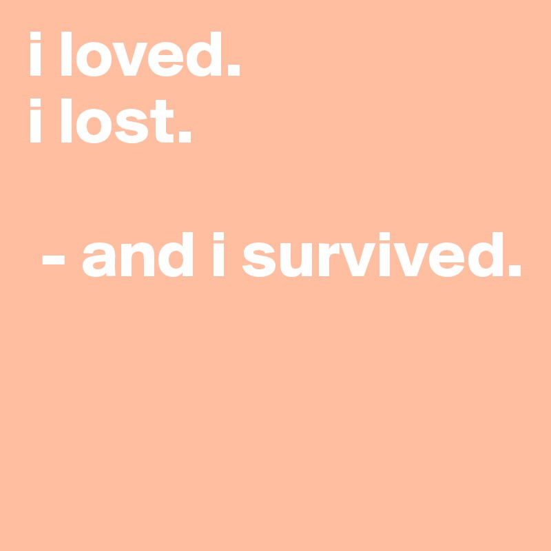 i loved.
i lost.

 - and i survived. 


