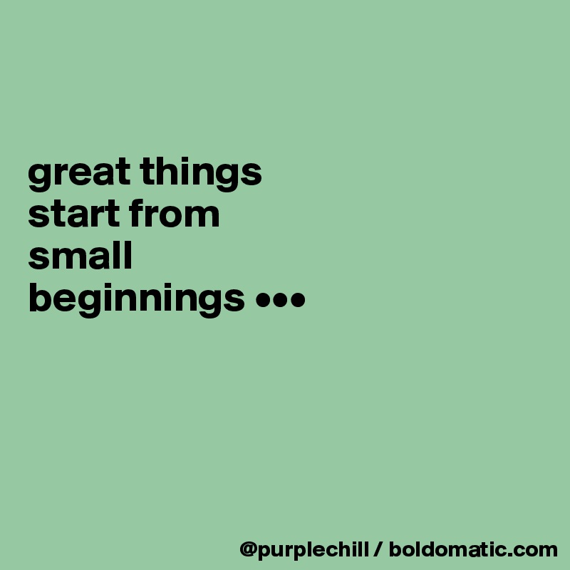 


great things 
start from 
small 
beginnings •••




