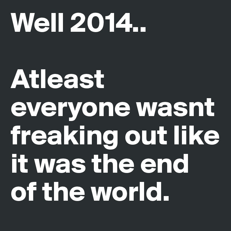 Well 2014..

Atleast everyone wasnt freaking out like it was the end of the world.