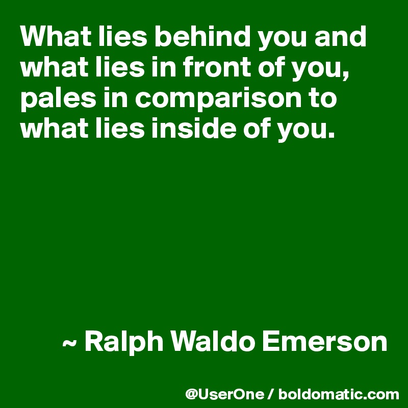 What lies behind you and what lies in front of you, pales in comparison to what lies inside of you.






       ~ Ralph Waldo Emerson