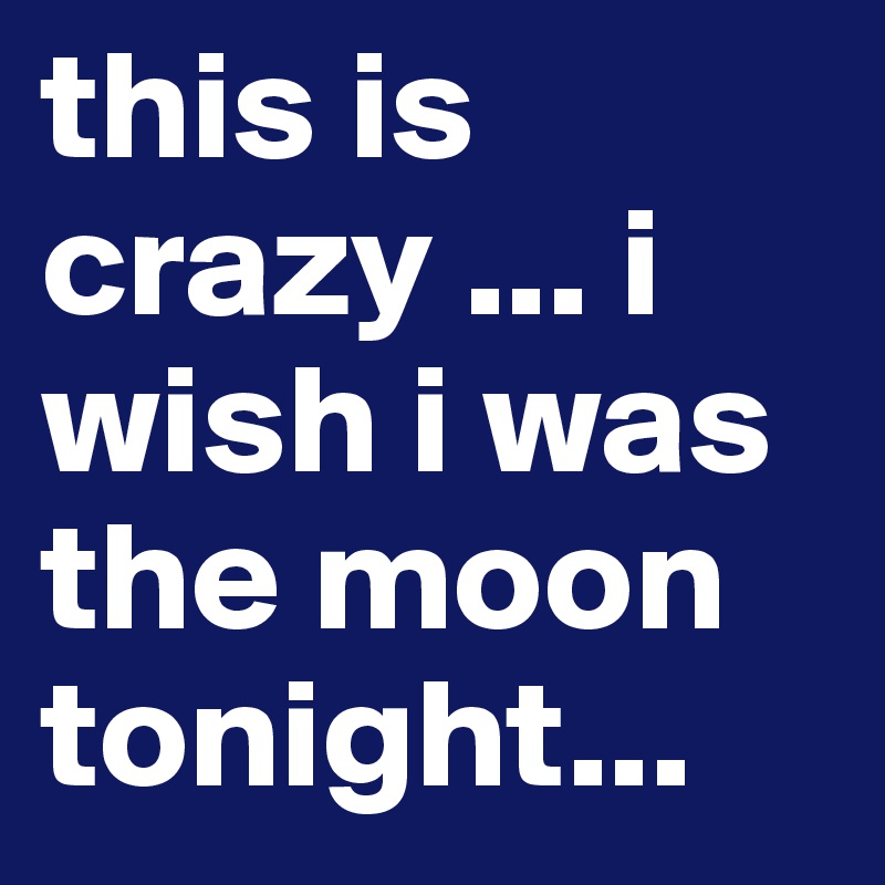 this is crazy ... i wish i was the moon tonight...