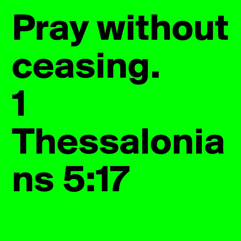 Pray without ceasing.
1 Thessalonians 5:17