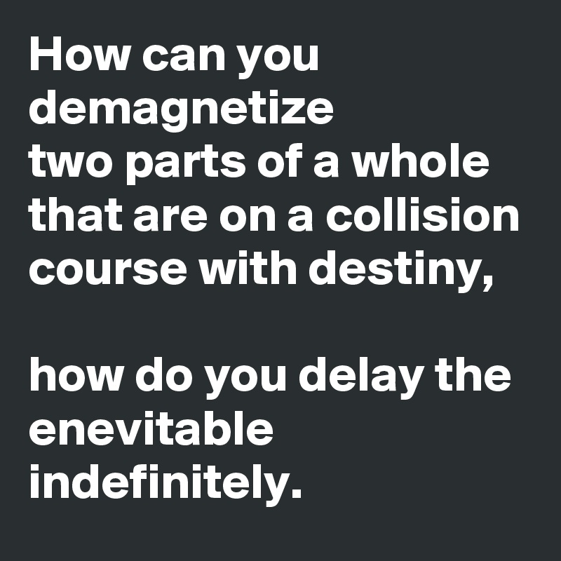 How can you demagnetize
two parts of a whole that are on a collision course with destiny,  

how do you delay the enevitable indefinitely. 
