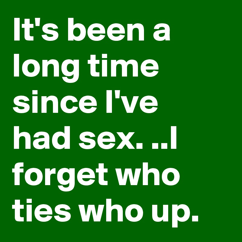 It's been a long time since I've had sex. ..I forget who ties who up.