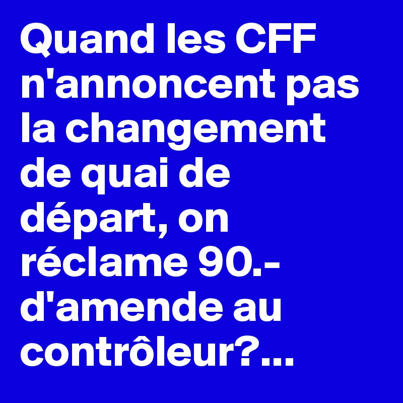 Quand les CFF n'annoncent pas la changement de quai de départ, on réclame 90.- d'amende au contrôleur?...