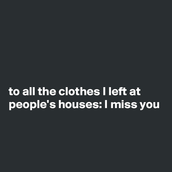 





to all the clothes I left at people's houses: I miss you



