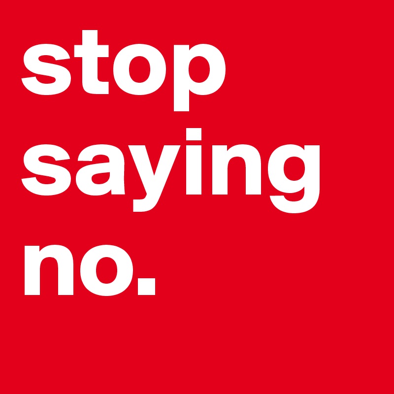 stop saying no.