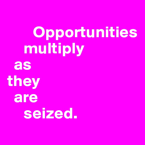   
        Opportunities 
     multiply 
  as 
they 
  are 
     seized.