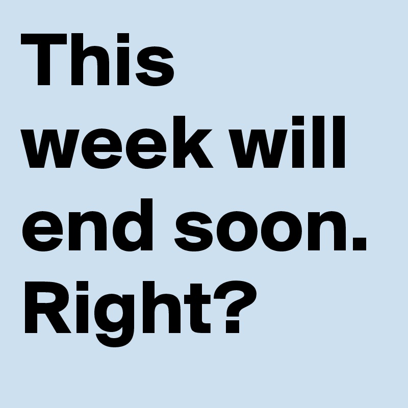 This week will end soon. Right?