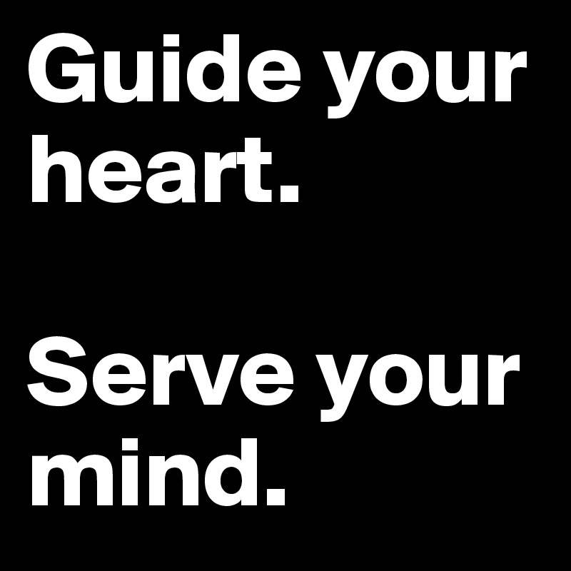 Guide your heart. 

Serve your mind.