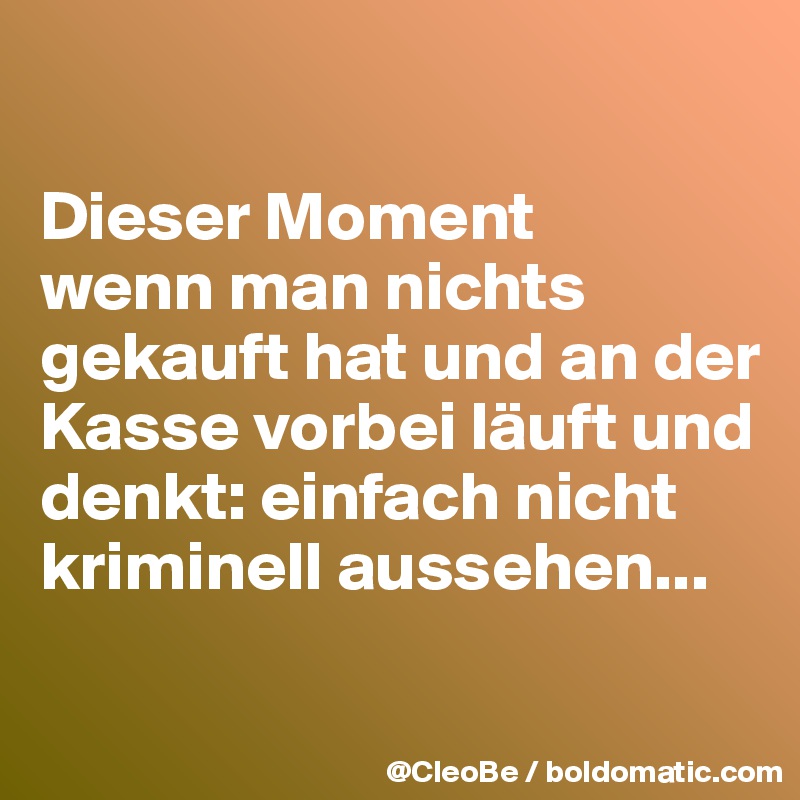 

Dieser Moment
wenn man nichts gekauft hat und an der Kasse vorbei läuft und denkt: einfach nicht kriminell aussehen... 

