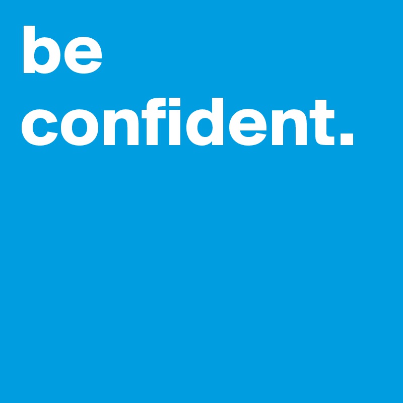 be 
confident.


