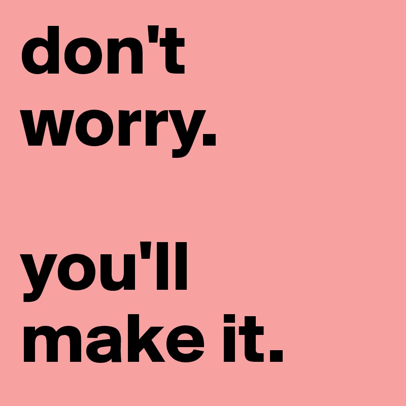 don't worry.

you'll make it.