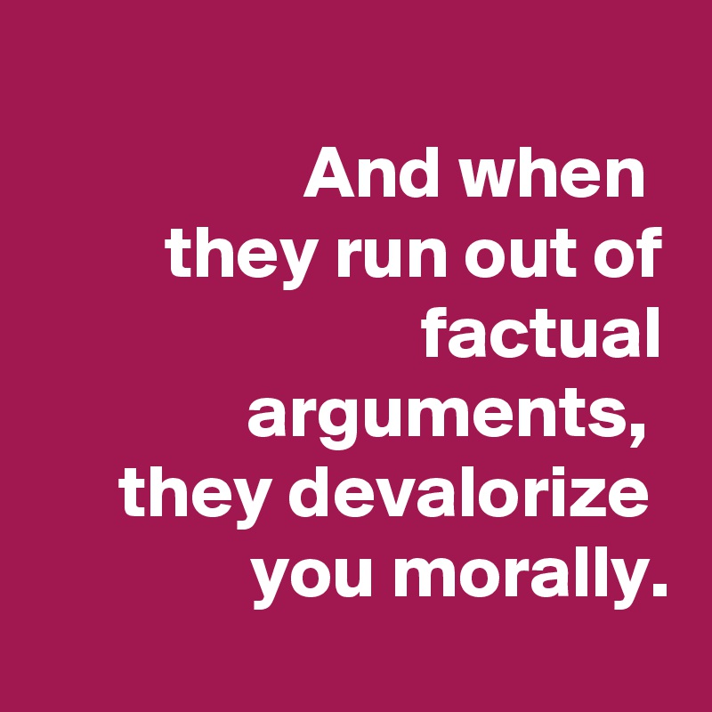 
And when 
they run out of factual arguments, 
they devalorize 
you morally.
