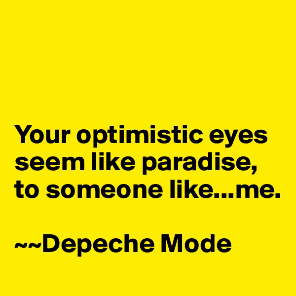 



Your optimistic eyes seem like paradise, to someone like...me. 

~~Depeche Mode
