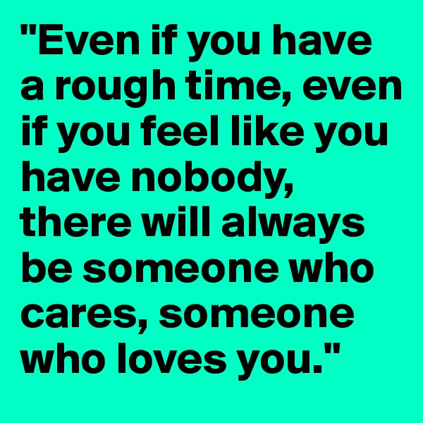 "Even if you have a rough time, even if you feel like you have nobody, there will always be someone who cares, someone who loves you."
