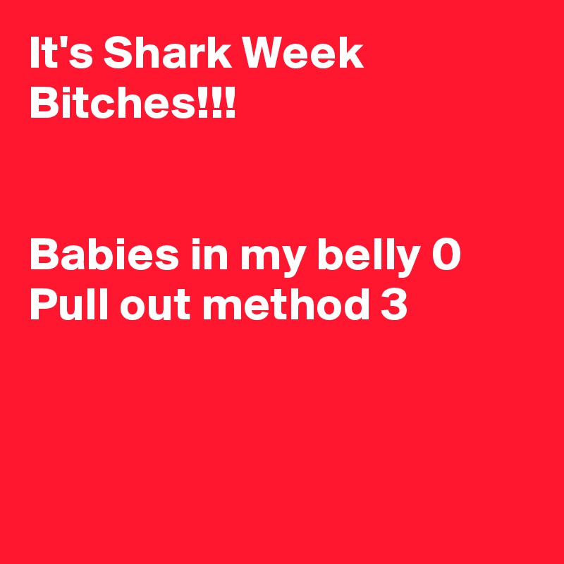 It's Shark Week
Bitches!!!


Babies in my belly 0
Pull out method 3



