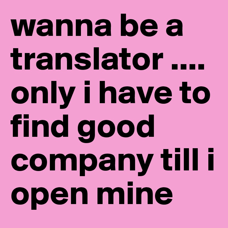 wanna be a translator .... only i have to find good company till i open mine