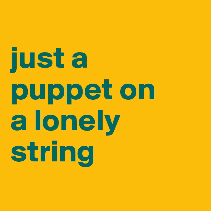 
just a 
puppet on 
a lonely 
string
