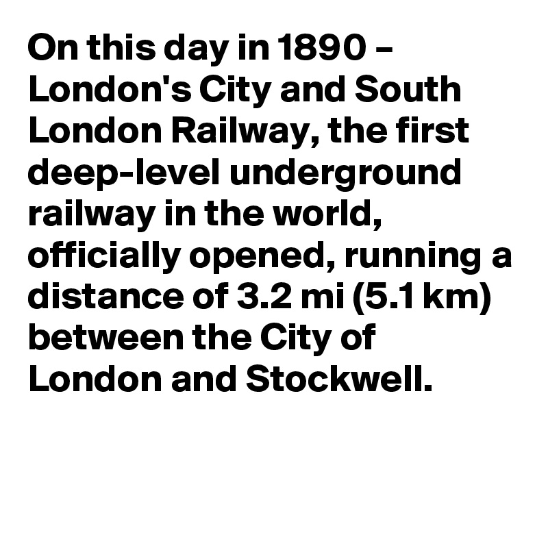 On this day in 1890 – London's City and South London Railway, the first deep-level underground railway in the world, officially opened, running a distance of 3.2 mi (5.1 km) between the City of London and Stockwell.