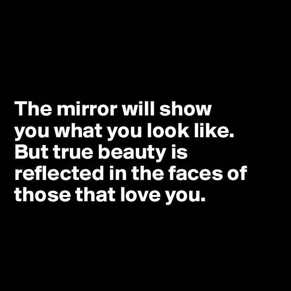 



The mirror will show 
you what you look like. 
But true beauty is reflected in the faces of those that love you. 


