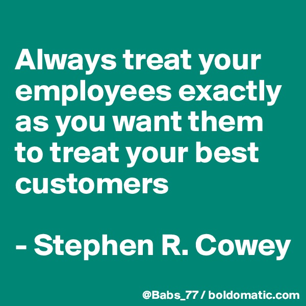 
Always treat your employees exactly as you want them to treat your best customers

- Stephen R. Cowey