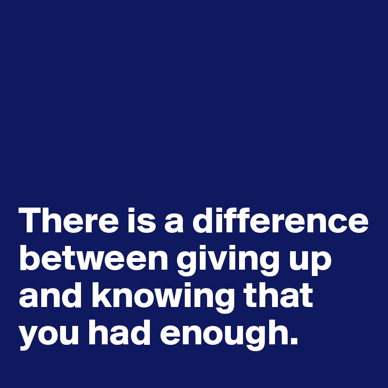 There is a difference between giving up and knowing that you had enough ...