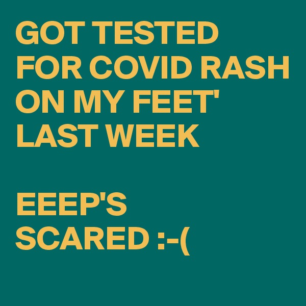 GOT TESTED FOR COVID RASH  ON MY FEET' 
LAST WEEK 

EEEP'S  SCARED :-(