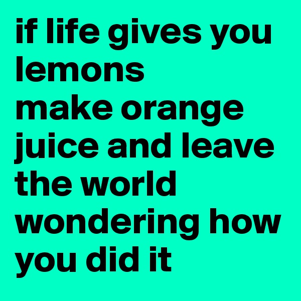 if life gives you lemons
make orange juice and leave the world wondering how you did it