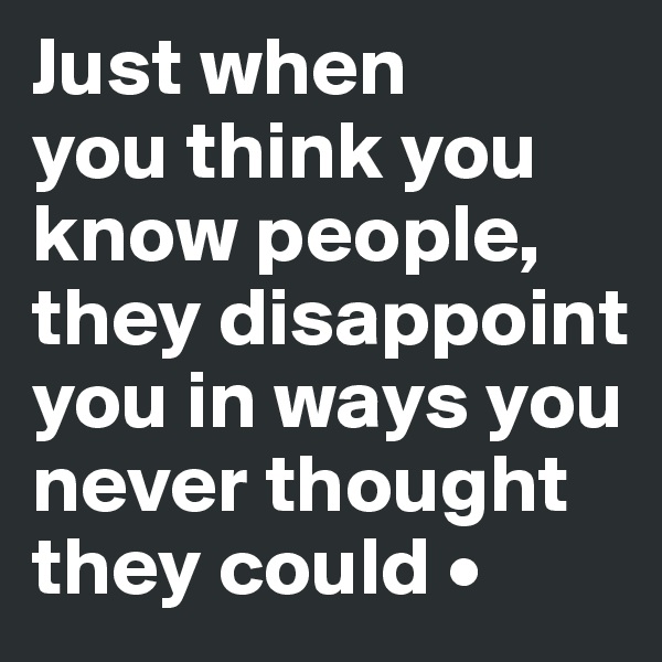Just when
you think you know people, they disappoint you in ways you never thought they could •