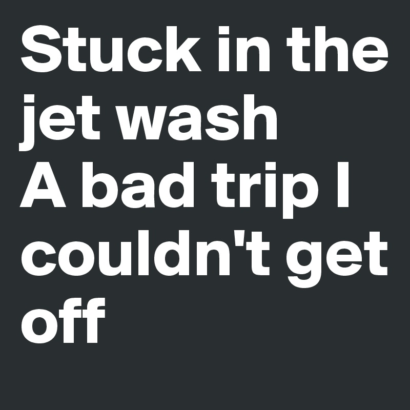 Stuck in the jet wash
A bad trip I couldn't get off