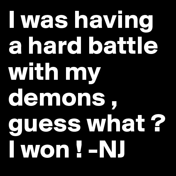 I was having a hard battle with my demons , guess what ? I won ! -NJ