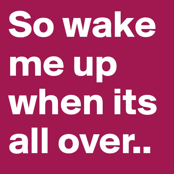 So wake me up when its all over..