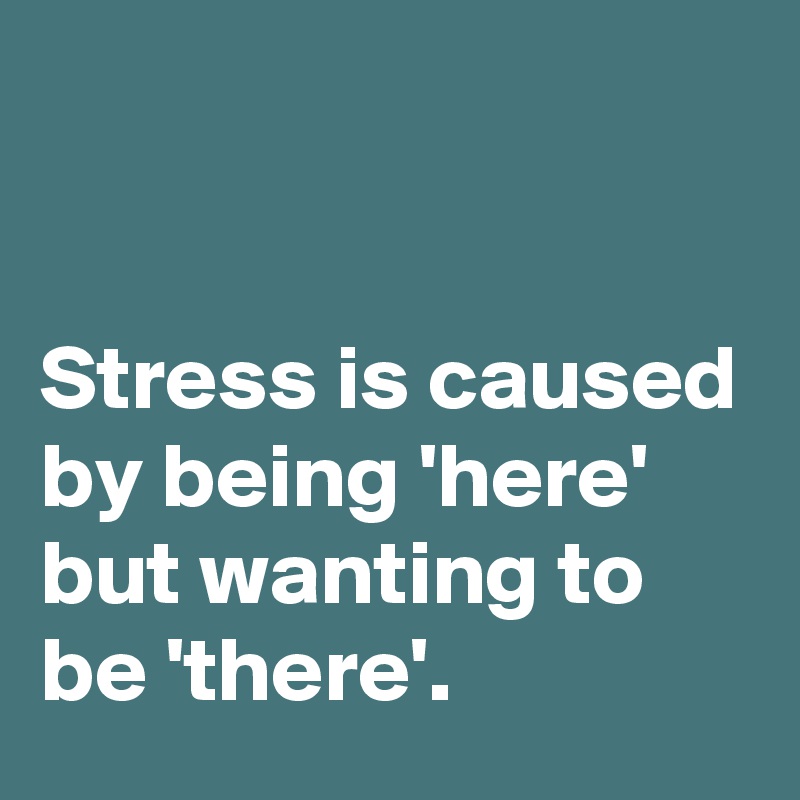 


Stress is caused by being 'here' but wanting to be 'there'.