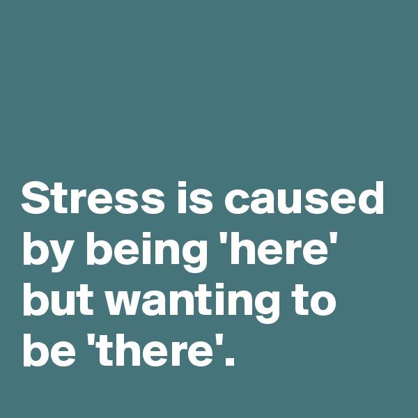


Stress is caused by being 'here' but wanting to be 'there'.