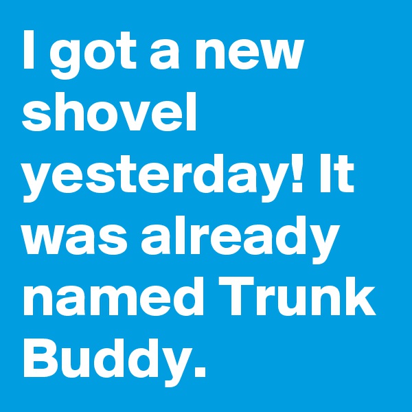 I got a new shovel yesterday! It was already named Trunk Buddy.
