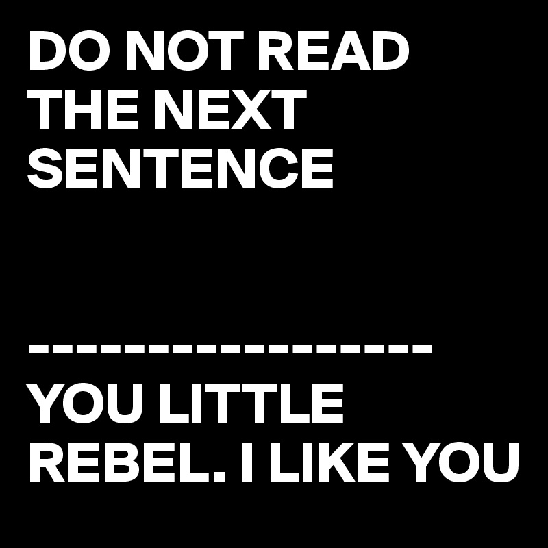 DO NOT READ THE NEXT SENTENCE


-----------------
YOU LITTLE REBEL. I LIKE YOU