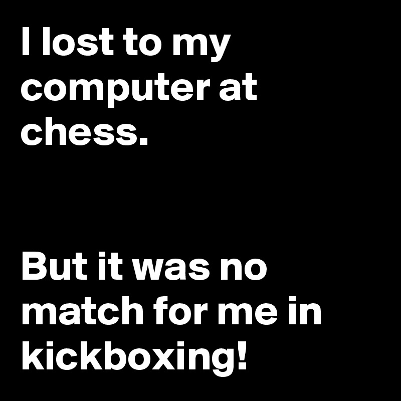 I lost to my computer at chess.


But it was no match for me in kickboxing!