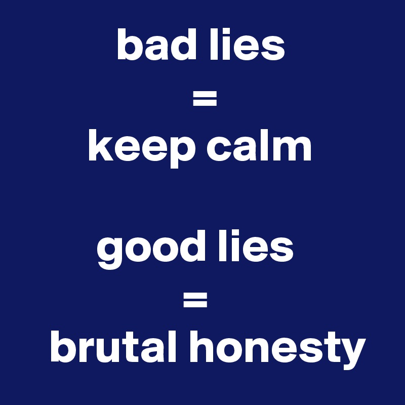           bad lies
                  =
       keep calm

        good lies
                 =
   brutal honesty