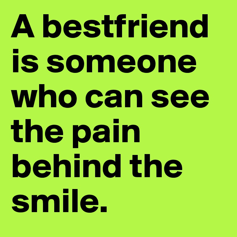A bestfriend is someone who can see the pain behind the smile.