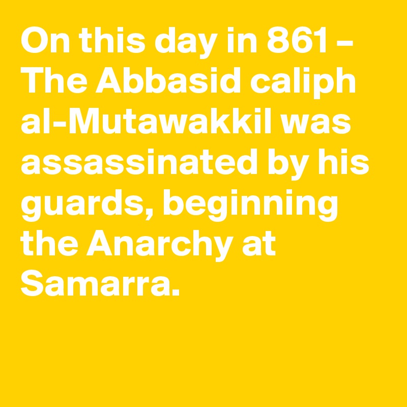On this day in 861 – The Abbasid caliph al-Mutawakkil was assassinated by his guards, beginning the Anarchy at Samarra.
