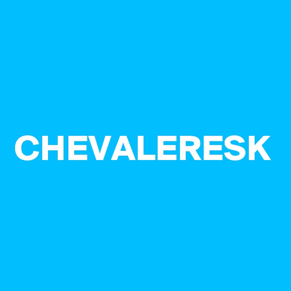 


CHEVALERESK