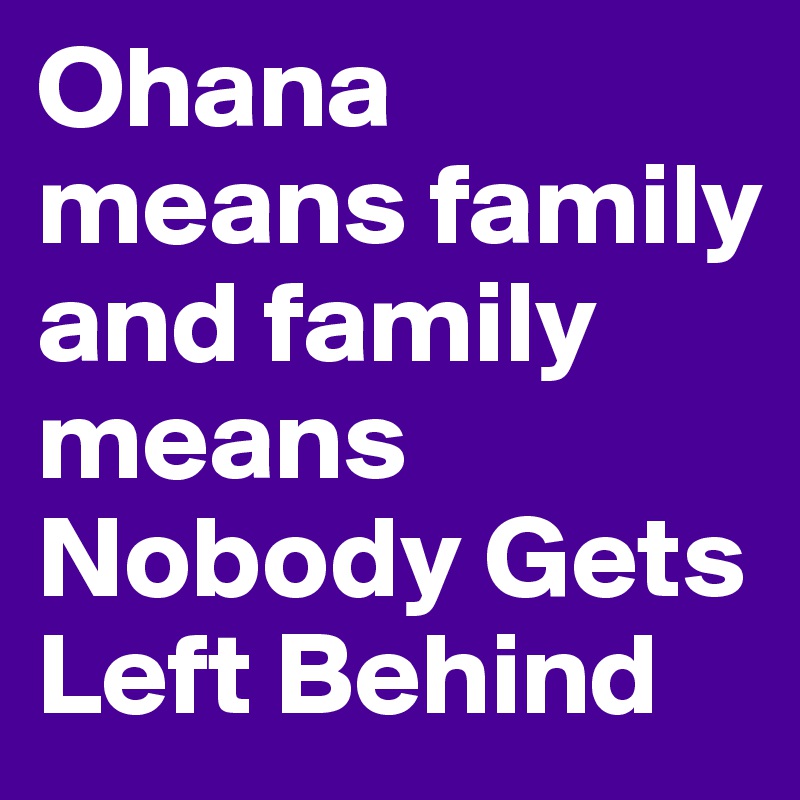 Ohana means family and family means Nobody Gets Left Behind