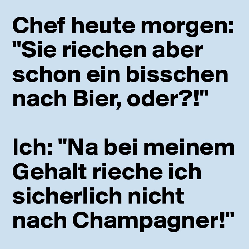 Chef heute morgen: "Sie riechen aber schon ein bisschen nach Bier, oder?!"

Ich: "Na bei meinem Gehalt rieche ich sicherlich nicht nach Champagner!"