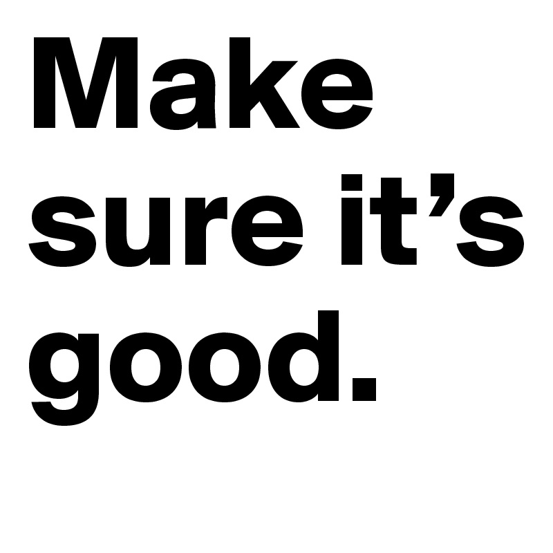 Make sure it’s good.